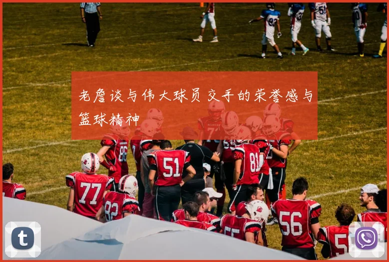 老詹谈与伟大球员交手的荣誉感与篮球精神