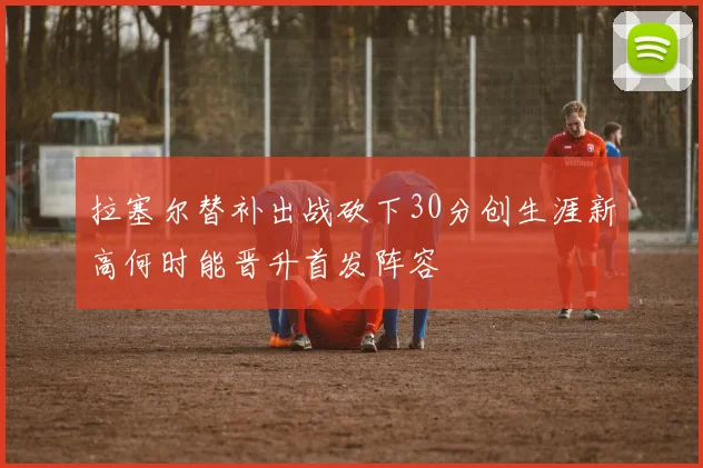 拉塞尔替补出战砍下30分创生涯新高何时能晋升首发阵容