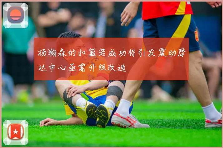 杨瀚森的扣篮若成功将引发震动摩达中心亟需升级改造