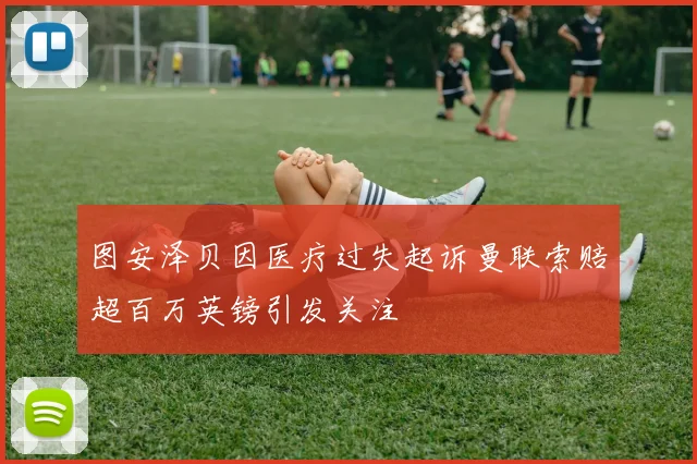 图安泽贝因医疗过失起诉曼联索赔超百万英镑引发关注