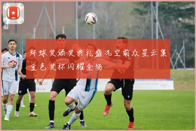 环球奖颁奖典礼盛况空前众星云集金色奖杯闪耀全场