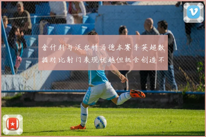 舍什科与沃尔特马德本赛季英超数据对比射门表现优越但机会创造不足