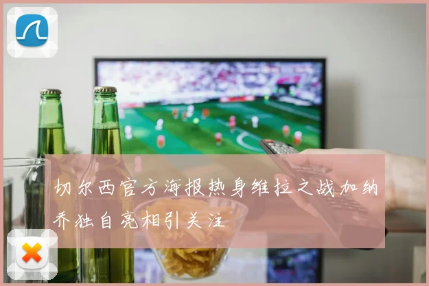 切尔西官方海报热身维拉之战加纳乔独自亮相引关注