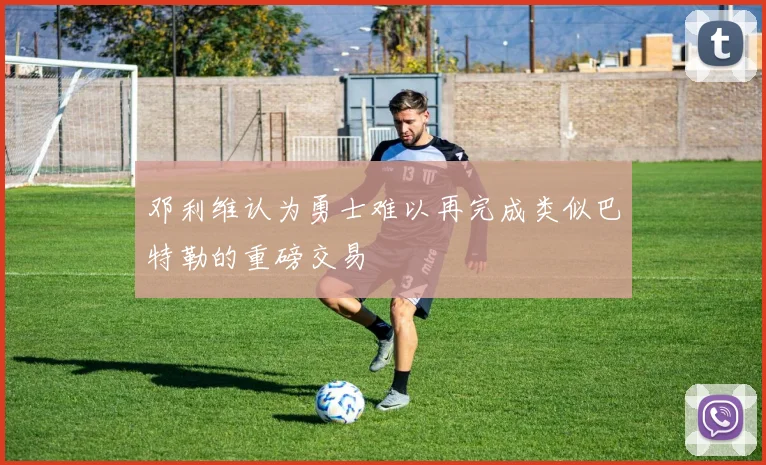 邓利维认为勇士难以再完成类似巴特勒的重磅交易