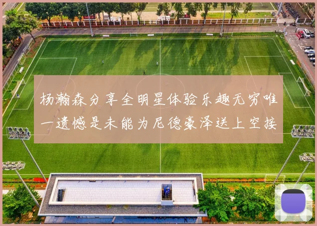 杨瀚森分享全明星体验乐趣无穷唯一遗憾是未能为尼德豪泽送上空接助攻