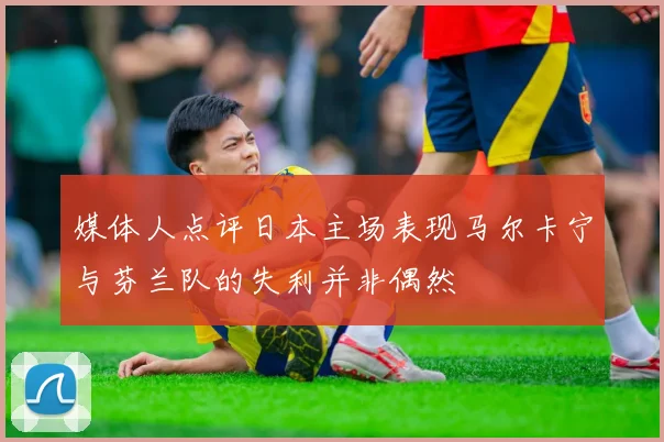 媒体人点评日本主场表现马尔卡宁与芬兰队的失利并非偶然