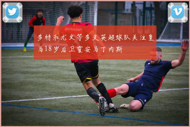 多特和尤文等多支英超球队关注皇马18岁后卫霍安马丁内斯
