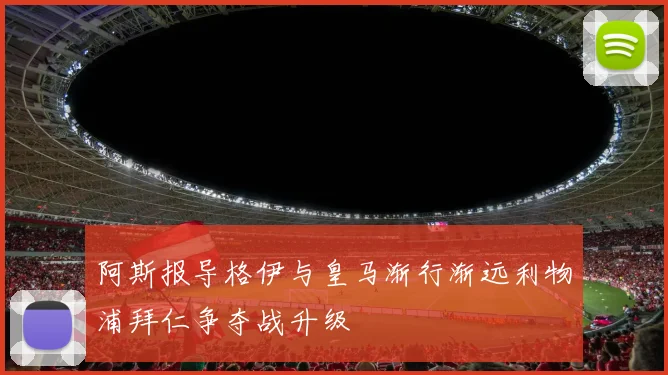 阿斯报导格伊与皇马渐行渐远利物浦拜仁争夺战升级