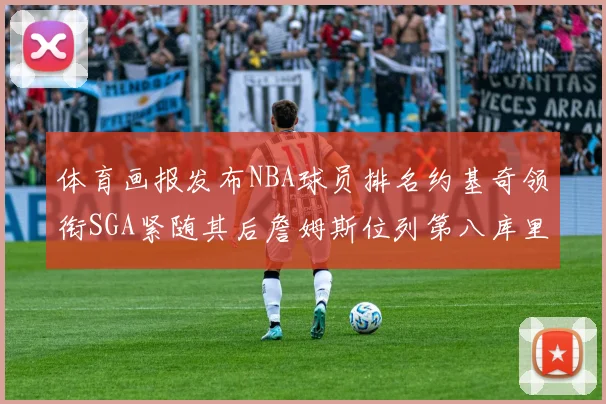 体育画报发布NBA球员排名约基奇领衔SGA紧随其后詹姆斯位列第八库里与杜兰特未入榜
