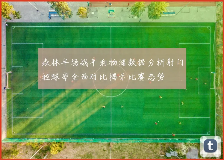 森林半场战平利物浦数据分析射门控球率全面对比揭示比赛态势