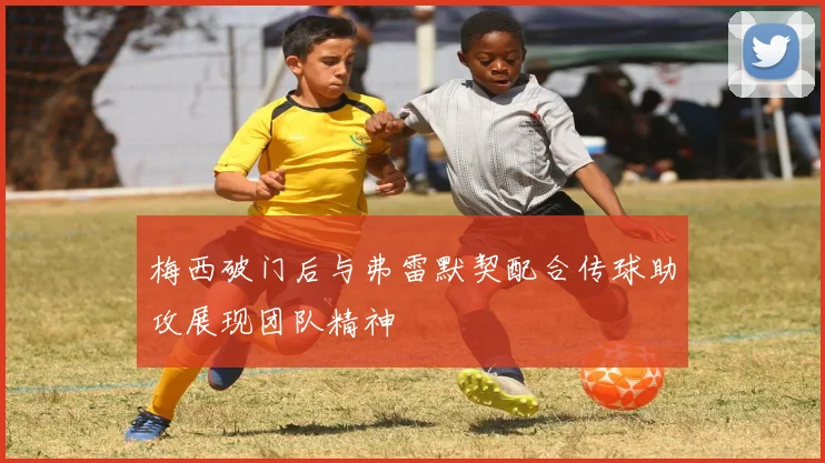 梅西破门后与弗雷默契配合传球助攻展现团队精神