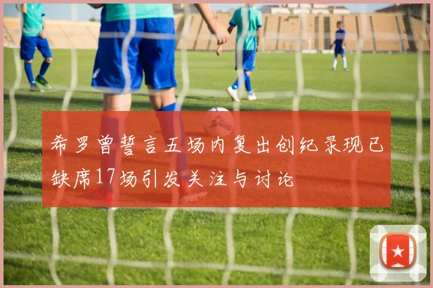 希罗曾誓言五场内复出创纪录现已缺席17场引发关注与讨论