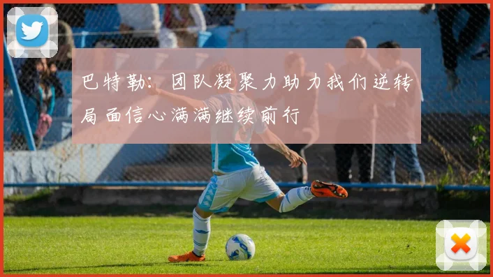 巴特勒：团队凝聚力助力我们逆转局面信心满满继续前行