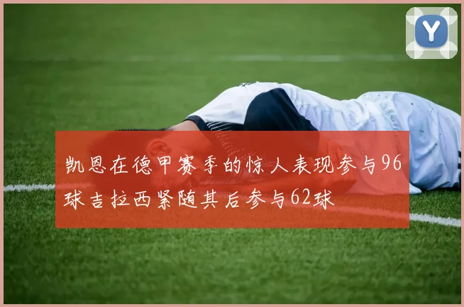 凯恩在德甲赛季的惊人表现参与96球吉拉西紧随其后参与62球
