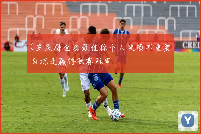 C罗荣膺全场最佳称个人奖项不重要目标是赢得联赛冠军
