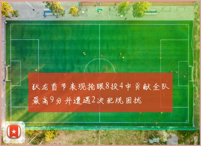 狄龙首节表现抢眼8投4中贡献全队最高9分并遭遇2次犯规困扰