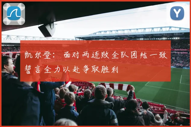 凯尔登：面对两连败全队团结一致誓言全力以赴争取胜利