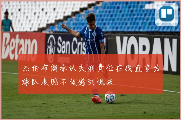 杰伦布朗承认失利责任在我直言为球队表现不佳感到愧疚