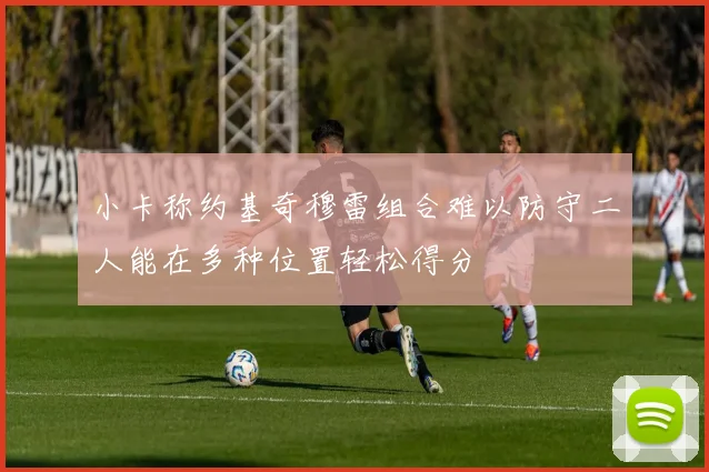 小卡称约基奇穆雷组合难以防守二人能在多种位置轻松得分