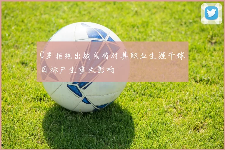 C罗拒绝出战或将对其职业生涯千球目标产生重大影响