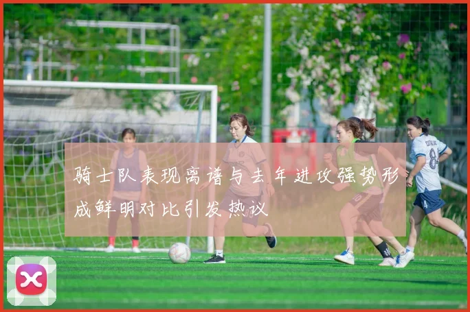 骑士队表现离谱与去年进攻强势形成鲜明对比引发热议