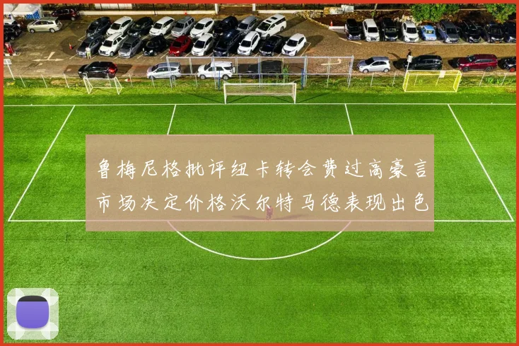 鲁梅尼格批评纽卡转会费过高豪言市场决定价格沃尔特马德表现出色