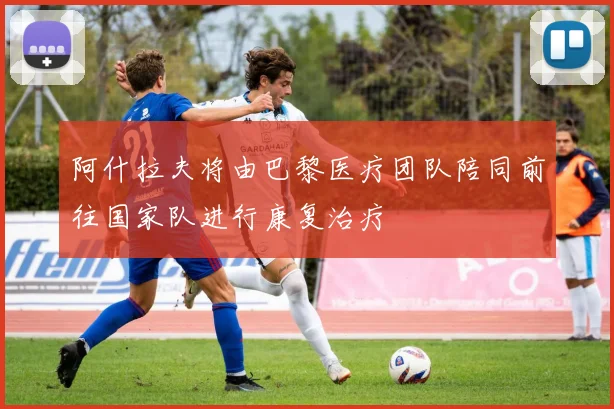 阿什拉夫将由巴黎医疗团队陪同前往国家队进行康复治疗