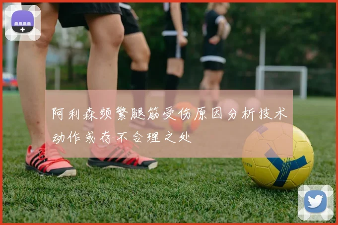 阿利森频繁腿筋受伤原因分析技术动作或存不合理之处