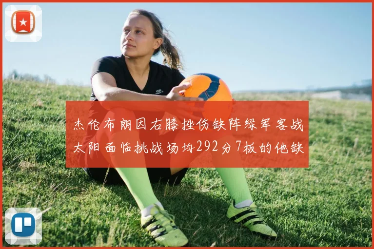 杰伦布朗因右膝挫伤缺阵绿军客战太阳面临挑战场均292分7板的他缺席影响大