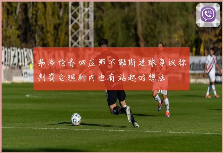弗洛伦齐回应那不勒斯进球争议称判罚合理科内也有站起的想法