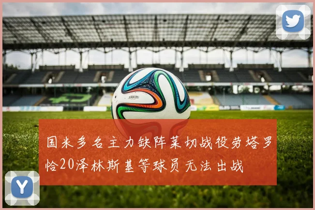 国米多名主力缺阵莱切战役劳塔罗恰20泽林斯基等球员无法出战