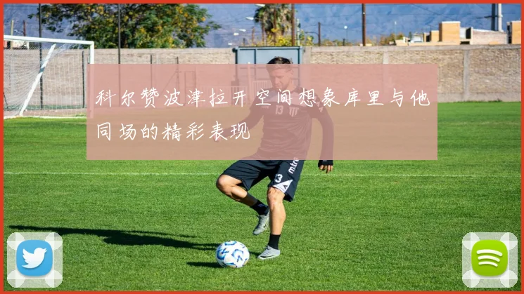 科尔赞波津拉开空间想象库里与他同场的精彩表现