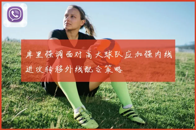 库里强调面对高大球队应加强内线进攻转移外线配合策略