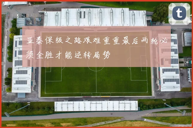 亚泰保级之路艰难重重最后两轮必须全胜才能逆转局势