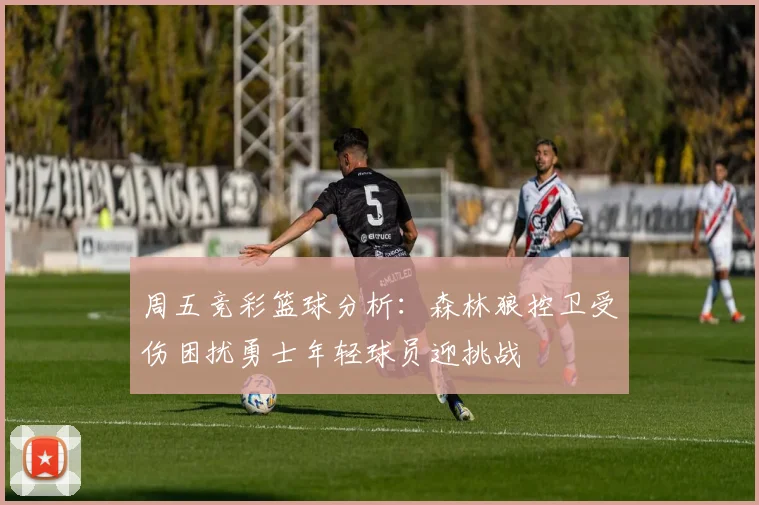 周五竞彩篮球分析：森林狼控卫受伤困扰勇士年轻球员迎挑战