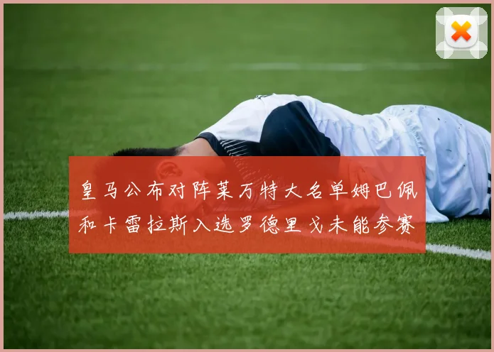 皇马公布对阵莱万特大名单姆巴佩和卡雷拉斯入选罗德里戈未能参赛