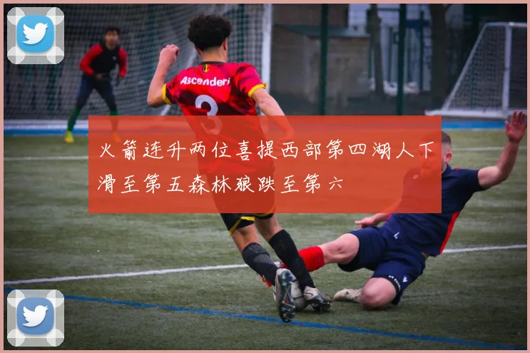 火箭连升两位喜提西部第四湖人下滑至第五森林狼跌至第六