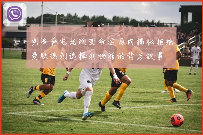 克洛普电话改变命运马内揭秘拒绝曼联热刺选择利物浦的背后故事