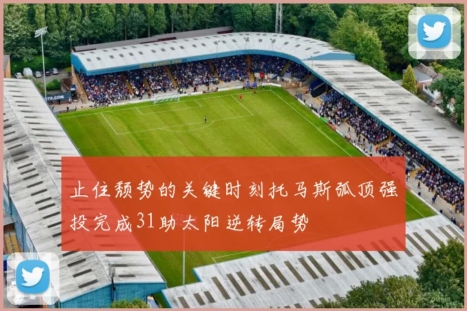 止住颓势的关键时刻托马斯弧顶强投完成31助太阳逆转局势