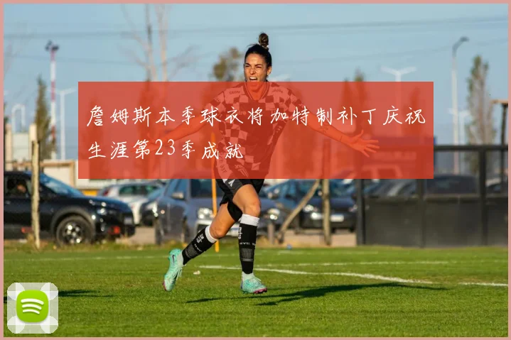 詹姆斯本季球衣将加特制补丁庆祝生涯第23季成就
