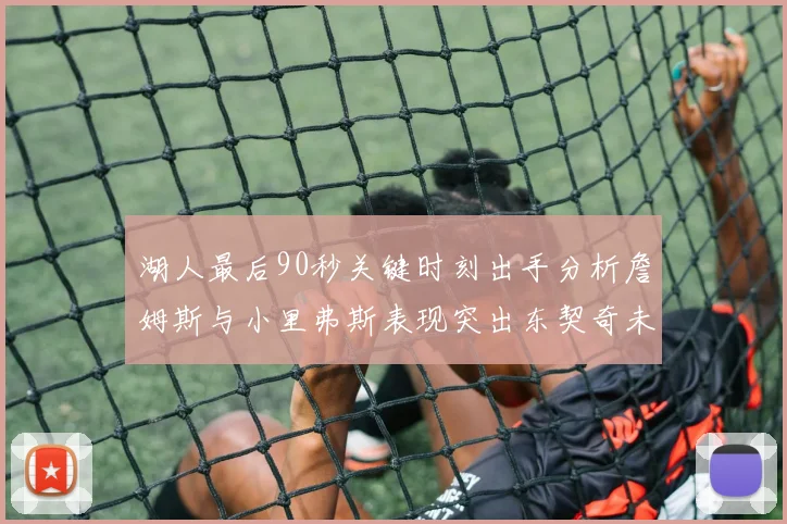 湖人最后90秒关键时刻出手分析詹姆斯与小里弗斯表现突出东契奇未能发力