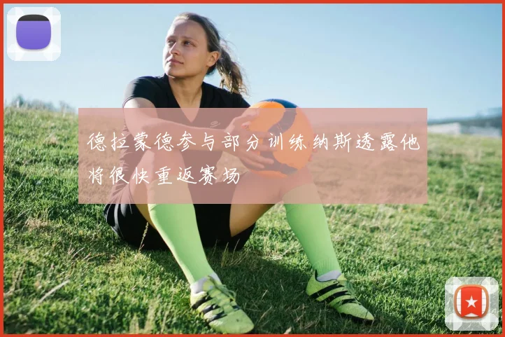 德拉蒙德参与部分训练纳斯透露他将很快重返赛场