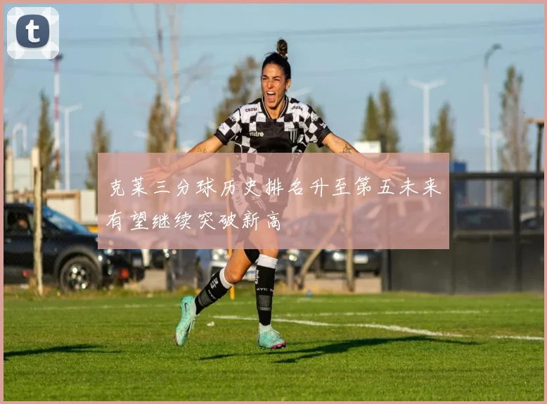 克莱三分球历史排名升至第五未来有望继续突破新高
