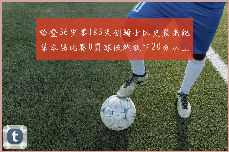 哈登36岁零183天创骑士队史最老纪录本场比赛0罚球依然砍下20分以上