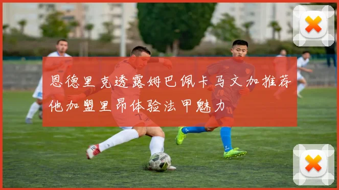 恩德里克透露姆巴佩卡马文加推荐他加盟里昂体验法甲魅力