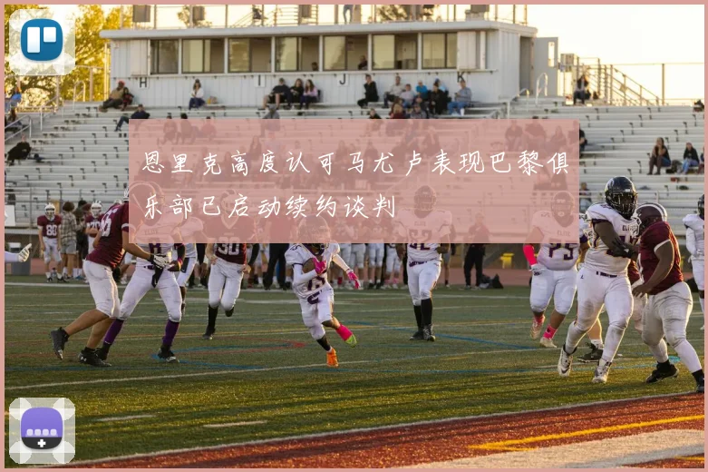 恩里克高度认可马尤卢表现巴黎俱乐部已启动续约谈判