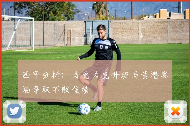 西甲分析：马竞力克升班马黄潜客场争取不败佳绩