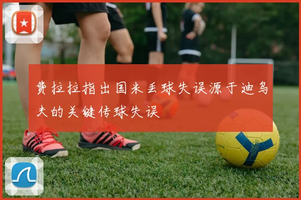 费拉拉指出国米丢球失误源于迪乌夫的关键传球失误