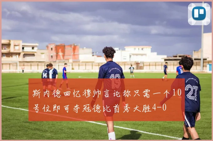 斯内德回忆穆帅言论称只需一个10号位即可夺冠德比首秀大胜4-0