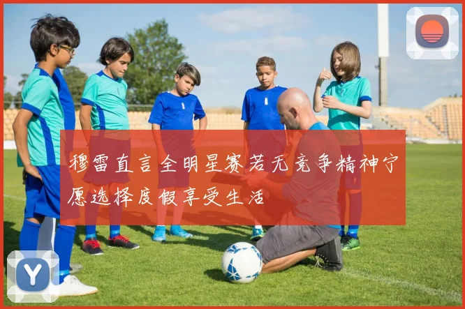 穆雷直言全明星赛若无竞争精神宁愿选择度假享受生活